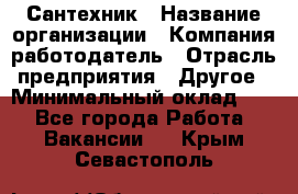 Сантехник › Название организации ­ Компания-работодатель › Отрасль предприятия ­ Другое › Минимальный оклад ­ 1 - Все города Работа » Вакансии   . Крым,Севастополь
